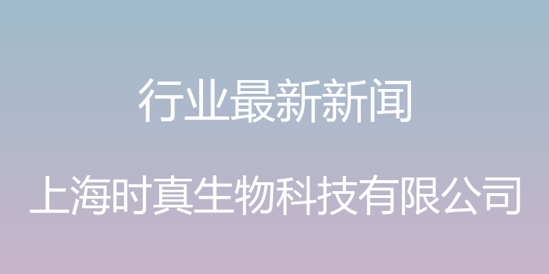 行业最新新闻 - 上海时真生物科技有限公司