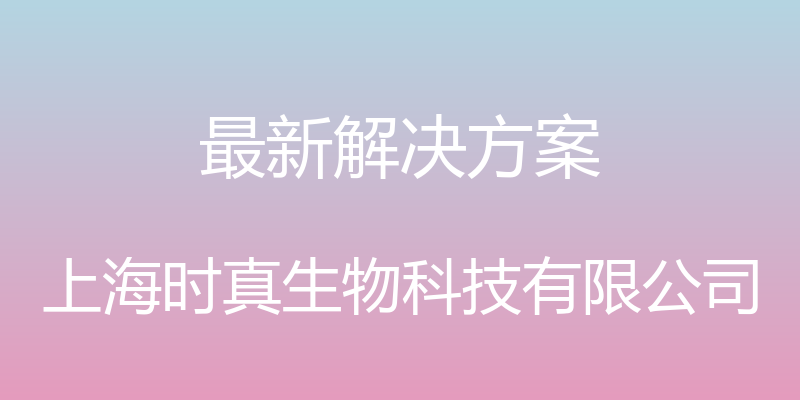 最新解决方案 - 上海时真生物科技有限公司